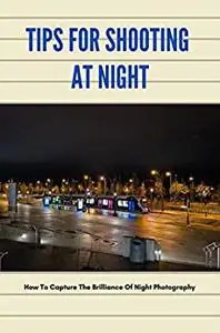 Tips For Shooting At Night: How To Capture The Brilliance Of Night Photography