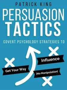 Persuasion Tactics: Covert Psychology Strategies to Influence, Persuade, & Get Y