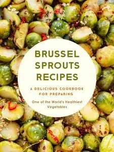 Brussel Sprouts Recipes: A Delicious Cookbook for Preparing One of the World's Healthiest Vegetables