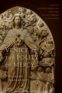 Venice As the Polity of Mercy : Guilds, Confraternities, and the Social Order, c. 1250-c. 1650