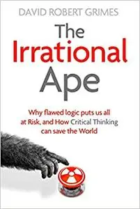 The Irrational Ape: Why Flawed Logic Puts us all at Risk and How Critical Thinking Can Save the World (Repost)