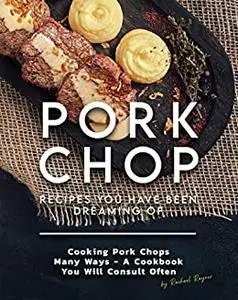 Pork Chop Recipes You Have Been Dreaming Of: Cooking Pork Chops Many Ways - A Cookbook You Will Consult Often