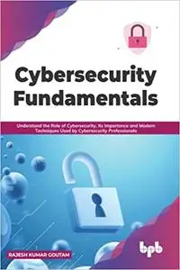 Cybersecurity Fundamentals: Understand the Role of Cybersecurity, Its Importance and Modern Techniques Used by Cybersecu