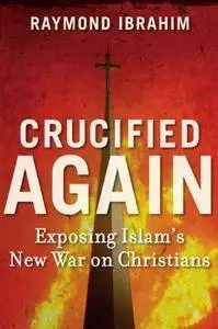 Crucified Again: Exposing Islam’s New War on Christians
