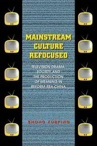 Mainstream Culture Refocused: Television Drama, Society, and the Production of Meaning in Reform-Era China