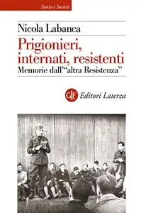 Prigionieri, internati, resistenti. Memorie dell'«altra Resistenza» - Nicola Labanca