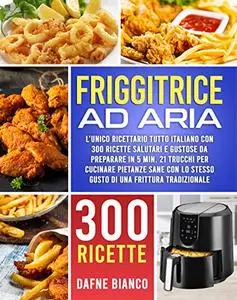 Friggitrice ad Aria: L’Unico Ricettario Tutto Italiano con 300 Ricette Salutari