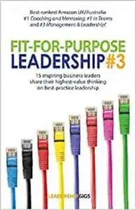 Fit For Purpose Leadership 3: 15 successful leaders share their highest-value thinking and advice on business leadership