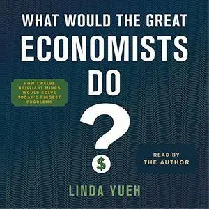 What Would the Great Economists Do? How Twelve Brilliant Minds Would Solve Today's Biggest Problems [Audiobook]