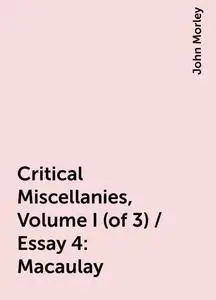 «Critical Miscellanies, Volume I (of 3) / Essay 4: Macaulay» by John Morley