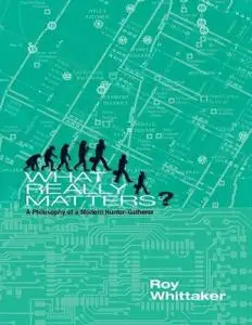 «What Really Matters – A Philosophy of a Modern Hunter-gatherer» by Roy Whittaker