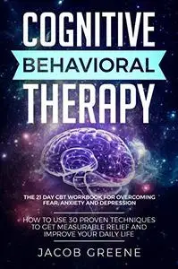 Cognitive Behavioral Therapy : The 21 Day CBT Workbook for Overcoming Fear, Anxiety And Depression