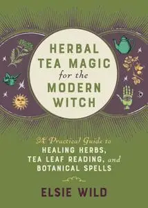 Herbal Tea Magic for the Modern Witch: A Practical Guide to Healing Herbs, Tea Leaf Reading, and Botanical Spells