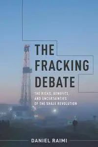 The Fracking Debate : The Risks, Benefits, and Uncertainties of the Shale Revolution