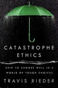 Catastrophe Ethics: How to Choose Well in a World of Tough Choices