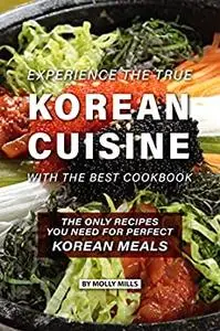 Experience the true Korean Cuisine with the Best Cookbook: The Only Recipes You need for Perfect Korean Meals