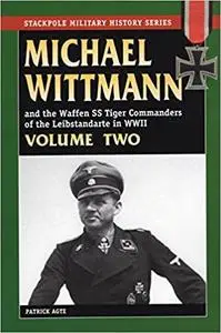 Michael Wittmann and the Waffen SS Tiger commanders of the Leibstandarte in World War II, Volume Two