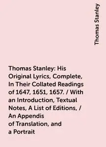 «Thomas Stanley: His Original Lyrics, Complete, In Their Collated Readings of 1647, 1651, 1657. / With an Introduction,