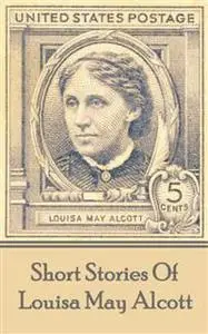 «The Short Stories Of Louisa May Alcott» by Louisa May Alcott
