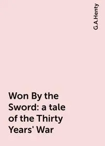 «Won By the Sword : a tale of the Thirty Years' War» by G.A.Henty