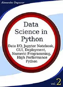 Data Science in Python, Volume 2: Data I/O, Jupyter Notebook, GUI, Deployment, Numeric Programming, High Performance Python