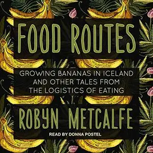 Food Routes: Growing Bananas in Iceland and Other Tales from the Logistics of Eating [Audiobook]