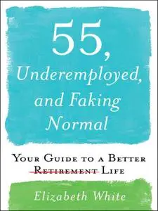 55, Underemployed, and Faking Normal: Your Guide to a Better Life
