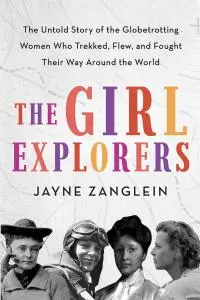 The Girl Explorers: The Untold Story of the Globetrotting Women WhoÂ Trekked, Flew, and Fought Their Way Around the World