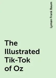 «The Illustrated Tik-Tok of Oz» by Lyman Frank Baum