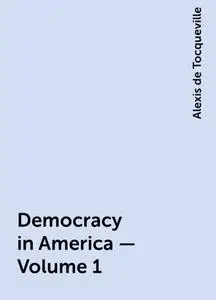 «Democracy in America — Volume 1» by Alexis de Tocqueville