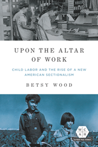 Upon the Altar of Work : Child Labor and the Rise of a New American Sectionalism