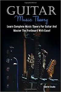 Guitar Music Theory: Learn Complete Music Theory For Guitar And Master The Fretboard With Ease!