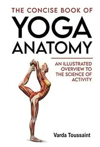 The Concise Book of Yoga Anatomy An Illustrated Overview to the Science of Activity