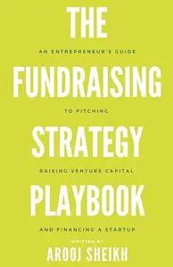The Fundraising Strategy Playbook: An Entrepreneur’s Guide To Pitching, Raising Venture Capital, and Financing a Startup