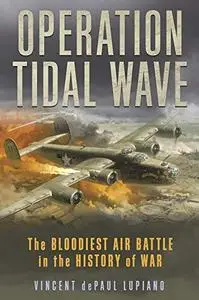 Operation Tidal Wave: The Bloodiest Air Battle in the History of War