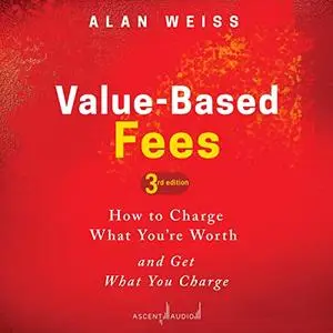Value-Based Fees (3rd Edition): How to Charge What You're Worth and Get What You Charge [Audiobook] (Repost)