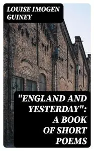 «“England and Yesterday”: A Book of Short Poems» by Louise Imogen Guiney