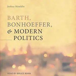 Barth, Bonhoeffer, and Modern Politics [Audiobook]