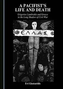 A Pacifist’s Life and Death: Grigorios Lambrakis and Greece in the Long Shadow of Civil War