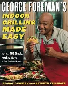 «George Foreman's Indoor Grilling Made Easy: More Than 100 Simple, Healthy Ways to Feed Family and Friends» by George Fo
