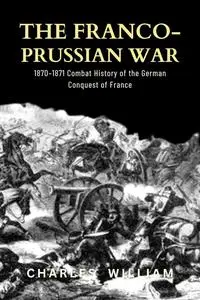 The Franco-Prussian War: 1870–1871 Combat History of the German Conquest of France