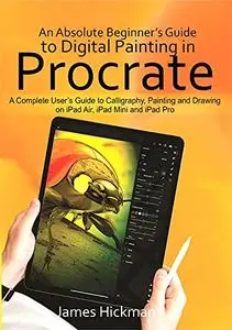 An Absolute Beginner’s Guide to Digital Painting in Procreate : A Complete User’s Guide to Calligraphy, Painting