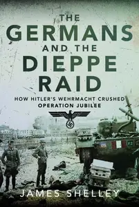 The Germans and the Dieppe Raid: How Hitler's Wehrmacht Crushed Operation Jubilee