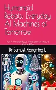 Humanoid Robots: Everyday AI Machines of Tomorrow: How AI Humanoid Robots Will Revolutionize Daily Life, Work, and Play