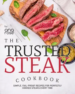 The Trusted Steak Cookbook: Simple, Fail-Proof Recipes for Perfectly Cooked Steaks Every Time