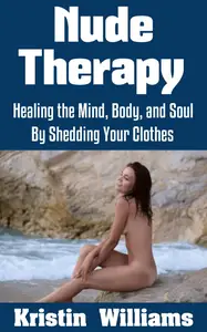 Nude Therapy : Healing the Mind, Body, and Soul By Shedding Your Clothes