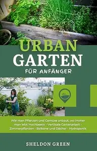 Urban Garten Für Anfänger: Wie man Pflanzen und Gemüse anbaut, wo immer man lebt: Hochbeete - Vertikale Gartenarbeit