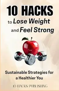 10 Hacks to Lose Weight and Feel Strong: Sustainable Strategies for a Healthier You