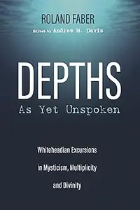 Depths as Yet Unspoken: Whiteheadian Excursions in Mysticism, Multiplicity, and Divinity