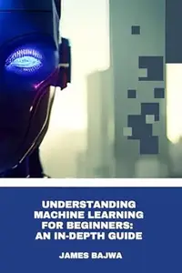 UNDERSTANDING MACHINE LEARNING FOR BEGINNERS: AN IN-DEPTH GUIDE (THE AI & TECH BLUEPRINT SERIES FOR BEGINNERS)